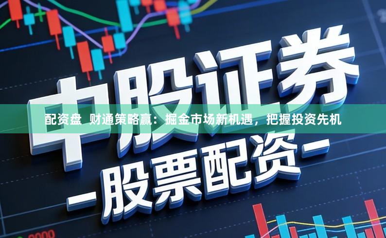 配资盘  财通策略赢：掘金市场新机遇，把握投资先机