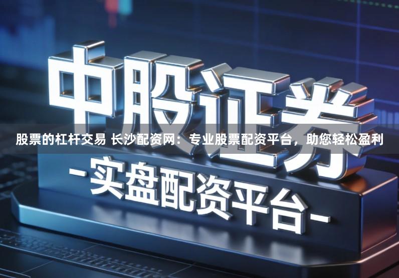 股票的杠杆交易 长沙配资网：专业股票配资平台，助您轻松盈利