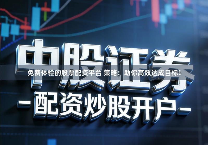 免费体验的股票配资平台 策略：助你高效达成目标！