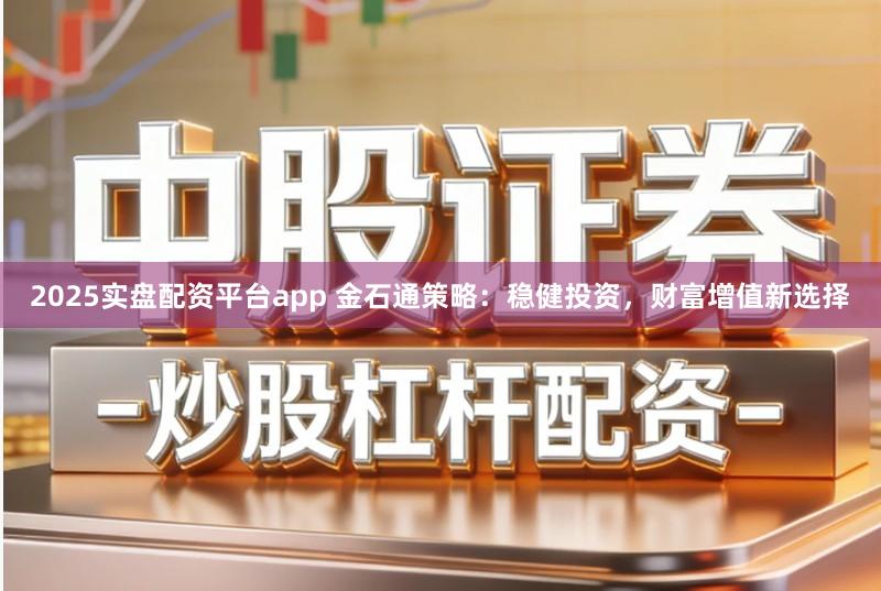 2025实盘配资平台app 金石通策略：稳健投资，财富增值新选择
