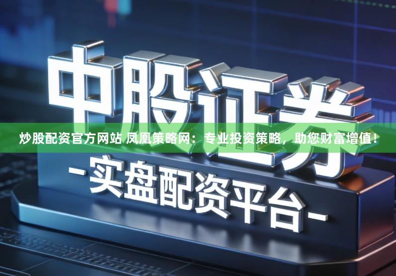 炒股配资官方网站 凤凰策略网：专业投资策略，助您财富增值！