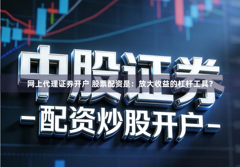 网上代理证券开户 股票配资是：放大收益的杠杆工具？