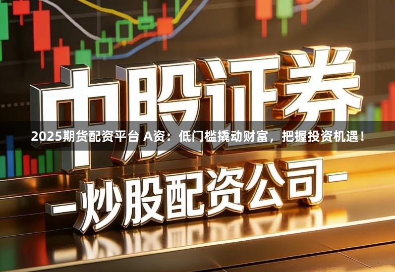 2025期货配资平台 A资：低门槛撬动财富，把握投资机遇！