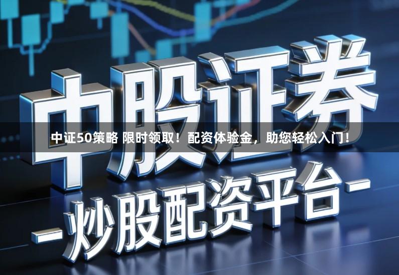 中证50策略 限时领取！配资体验金，助您轻松入门！