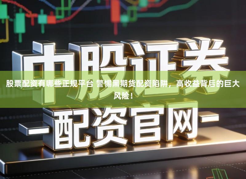 股票配资有哪些正规平台 警惕黑期货配资陷阱，高收益背后的巨大风险！