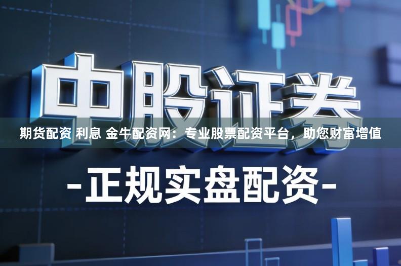 期货配资 利息 金牛配资网：专业股票配资平台，助您财富增值