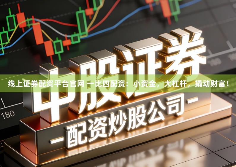 线上证券配资平台官网 一比四配资：小资金，大杠杆，撬动财富！