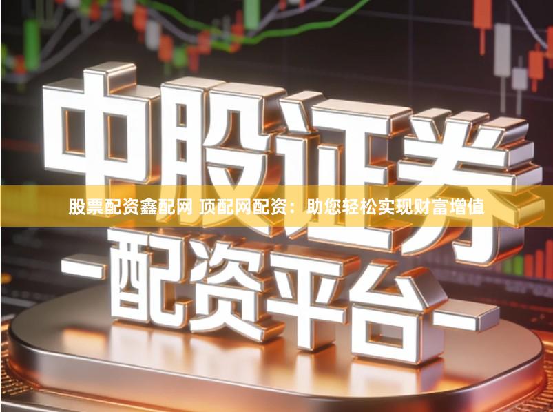 股票配资鑫配网 顶配网配资：助您轻松实现财富增值