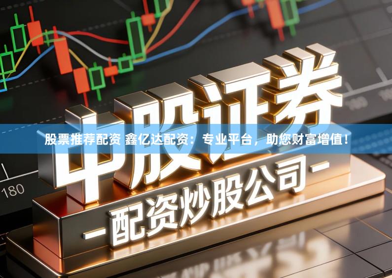 股票推荐配资 鑫亿达配资：专业平台，助您财富增值！