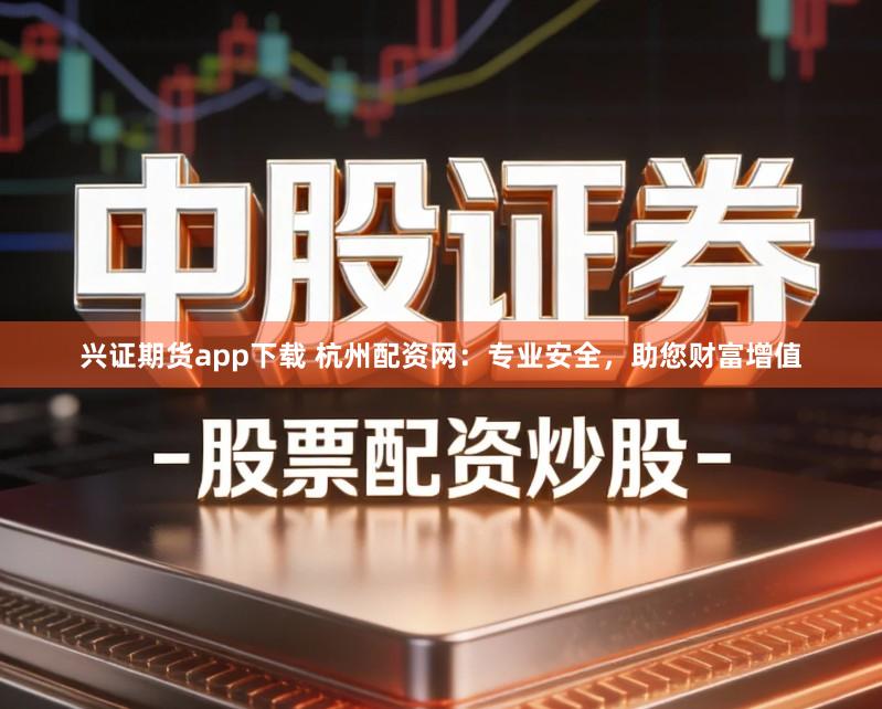 兴证期货app下载 杭州配资网：专业安全，助您财富增值