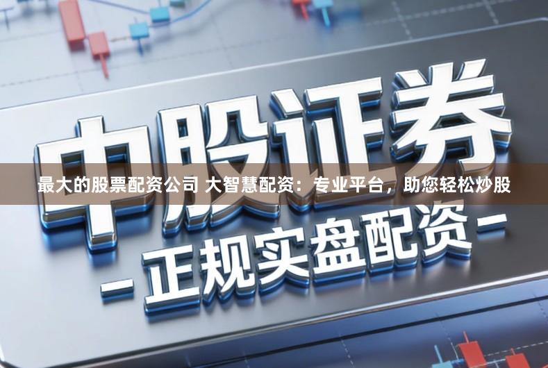 最大的股票配资公司 大智慧配资：专业平台，助您轻松炒股