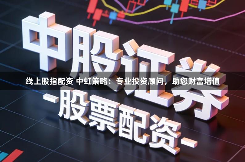 线上股指配资 中虹策略：专业投资顾问，助您财富增值