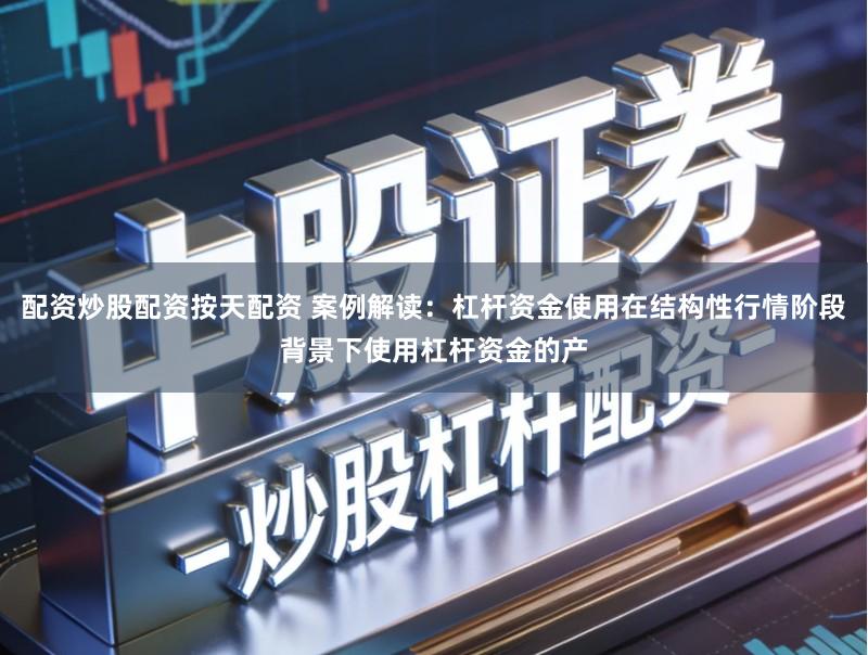 配资炒股配资按天配资 案例解读：杠杆资金使用在结构性行情阶段背景下使用杠杆资金的产