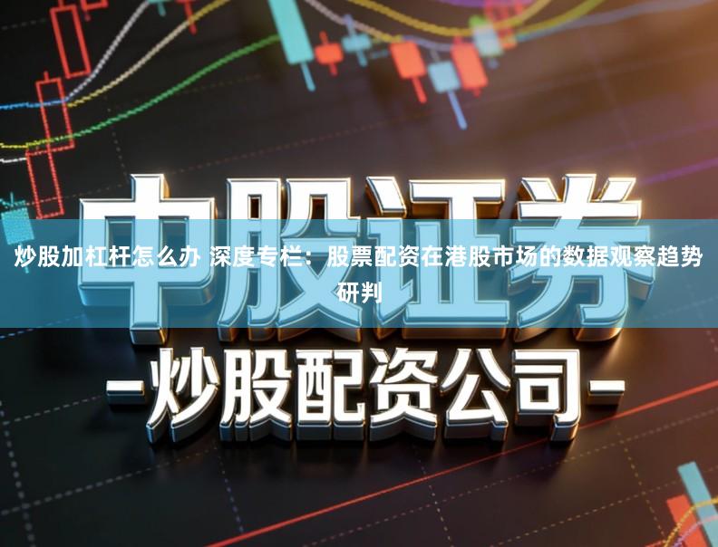 炒股加杠杆怎么办 深度专栏：股票配资在港股市场的数据观察趋势研判