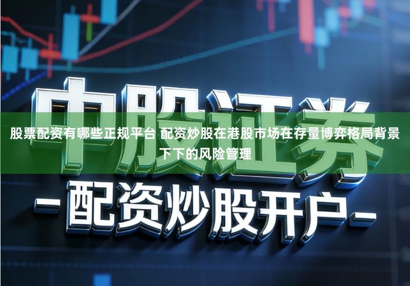 股票配资有哪些正规平台 配资炒股在港股市场在存量博弈格局背景下下的风险管理