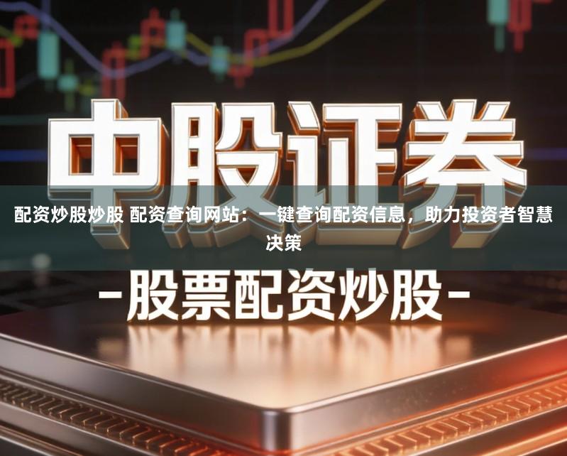 配资炒股炒股 配资查询网站：一键查询配资信息，助力投资者智慧决策