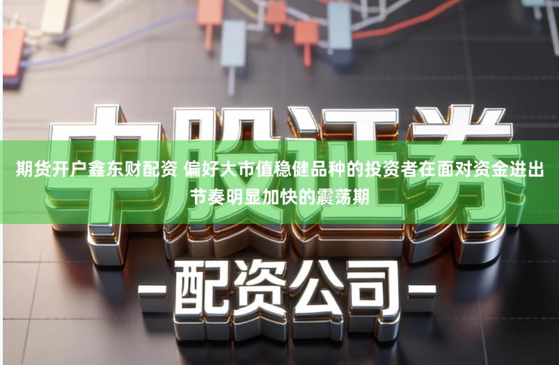 期货开户鑫东财配资 偏好大市值稳健品种的投资者在面对资金进出节奏明显加快的震荡期