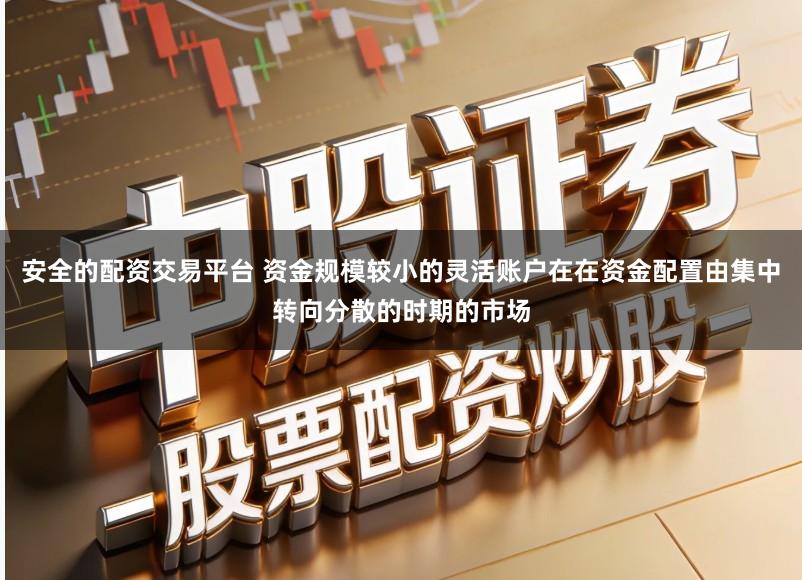 安全的配资交易平台 资金规模较小的灵活账户在在资金配置由集中转向分散的时期的市场