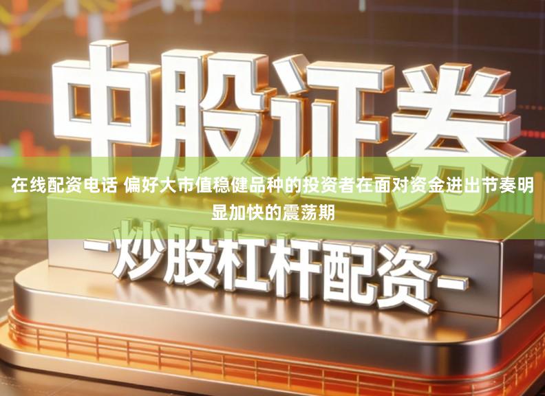 在线配资电话 偏好大市值稳健品种的投资者在面对资金进出节奏明显加快的震荡期