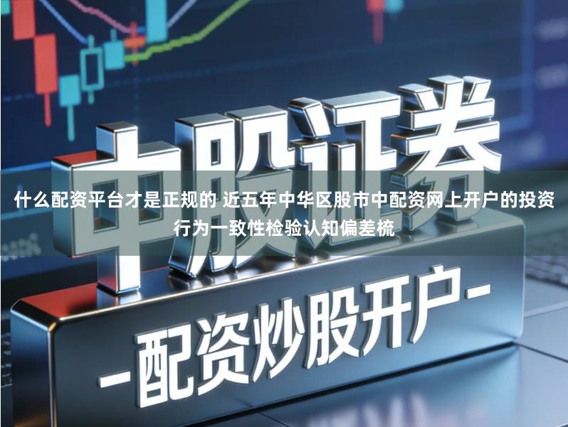什么配资平台才是正规的 近五年中华区股市中配资网上开户的投资行为一致性检验认知偏差梳