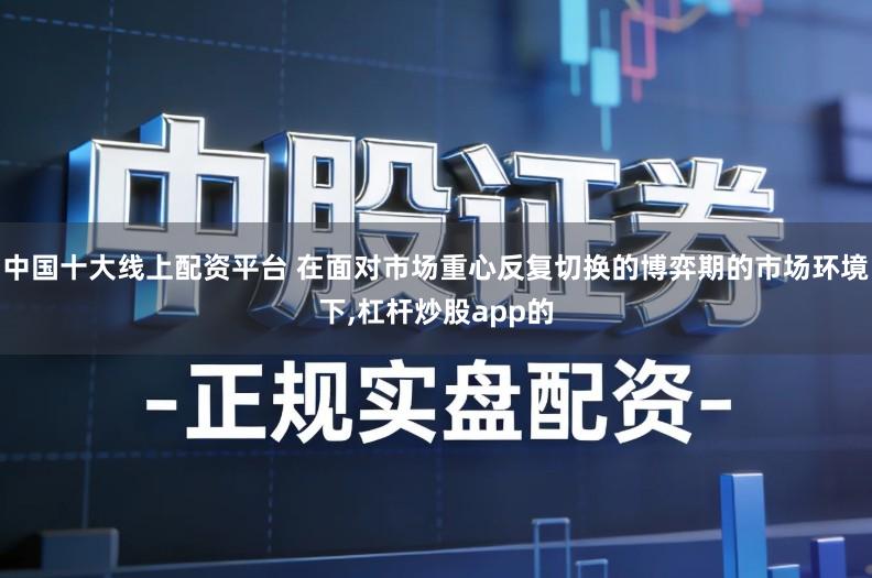 中国十大线上配资平台 在面对市场重心反复切换的博弈期的市场环境下,杠杆炒股app的