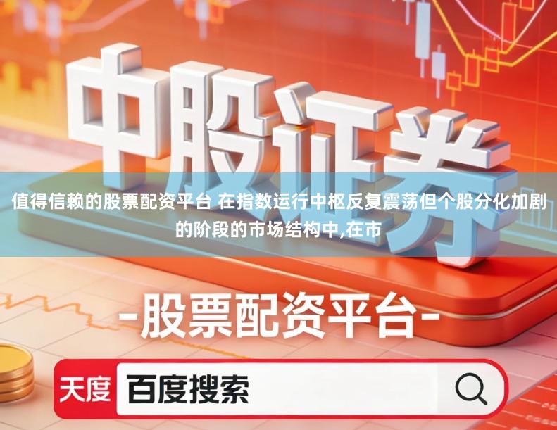 值得信赖的股票配资平台 在指数运行中枢反复震荡但个股分化加剧的阶段的市场结构中,在市