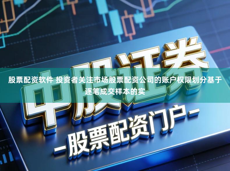 股票配资软件 投资者关注市场股票配资公司的账户权限划分基于逐笔成交样本的实