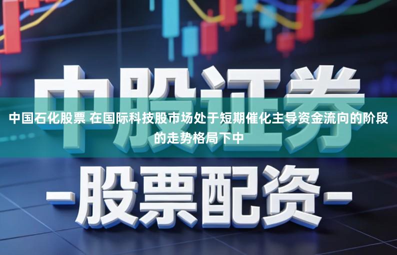 中国石化股票 在国际科技股市场处于短期催化主导资金流向的阶段的走势格局下中