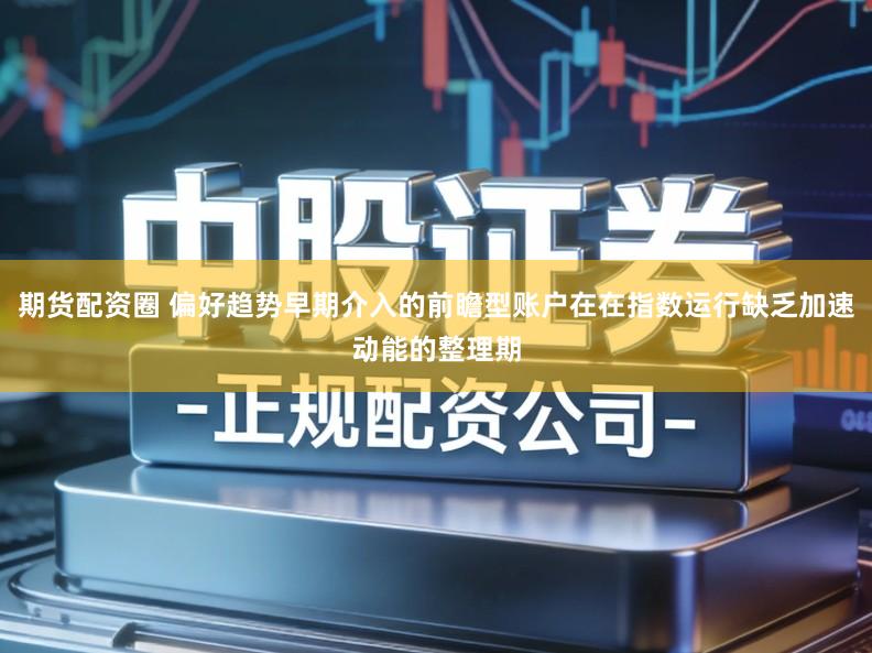 期货配资圈 偏好趋势早期介入的前瞻型账户在在指数运行缺乏加速动能的整理期