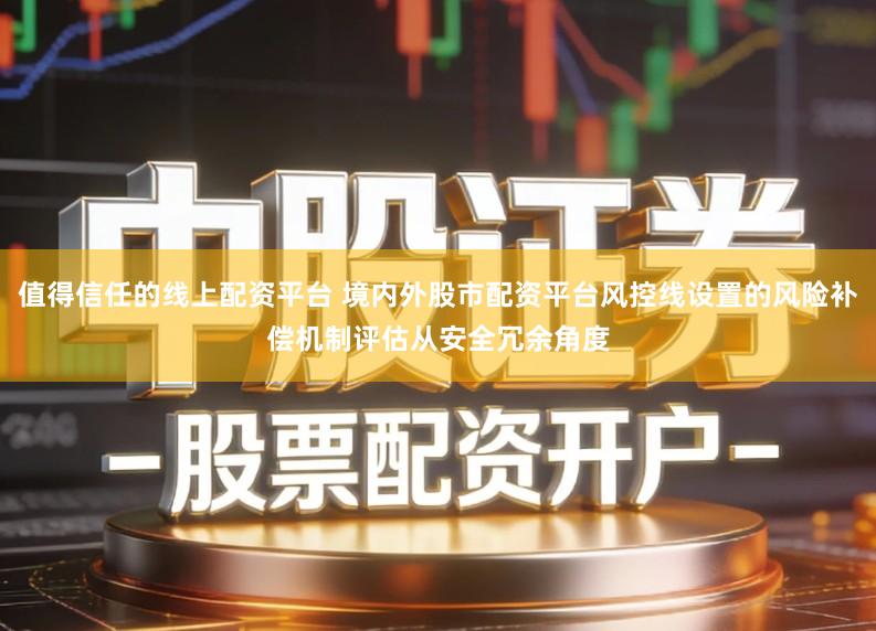 值得信任的线上配资平台 境内外股市配资平台风控线设置的风险补偿机制评估从安全冗余角度