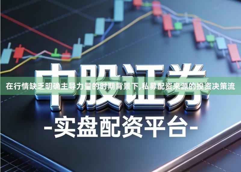 在行情缺乏明确主导力量的时期背景下,私募配资来源的投资决策流