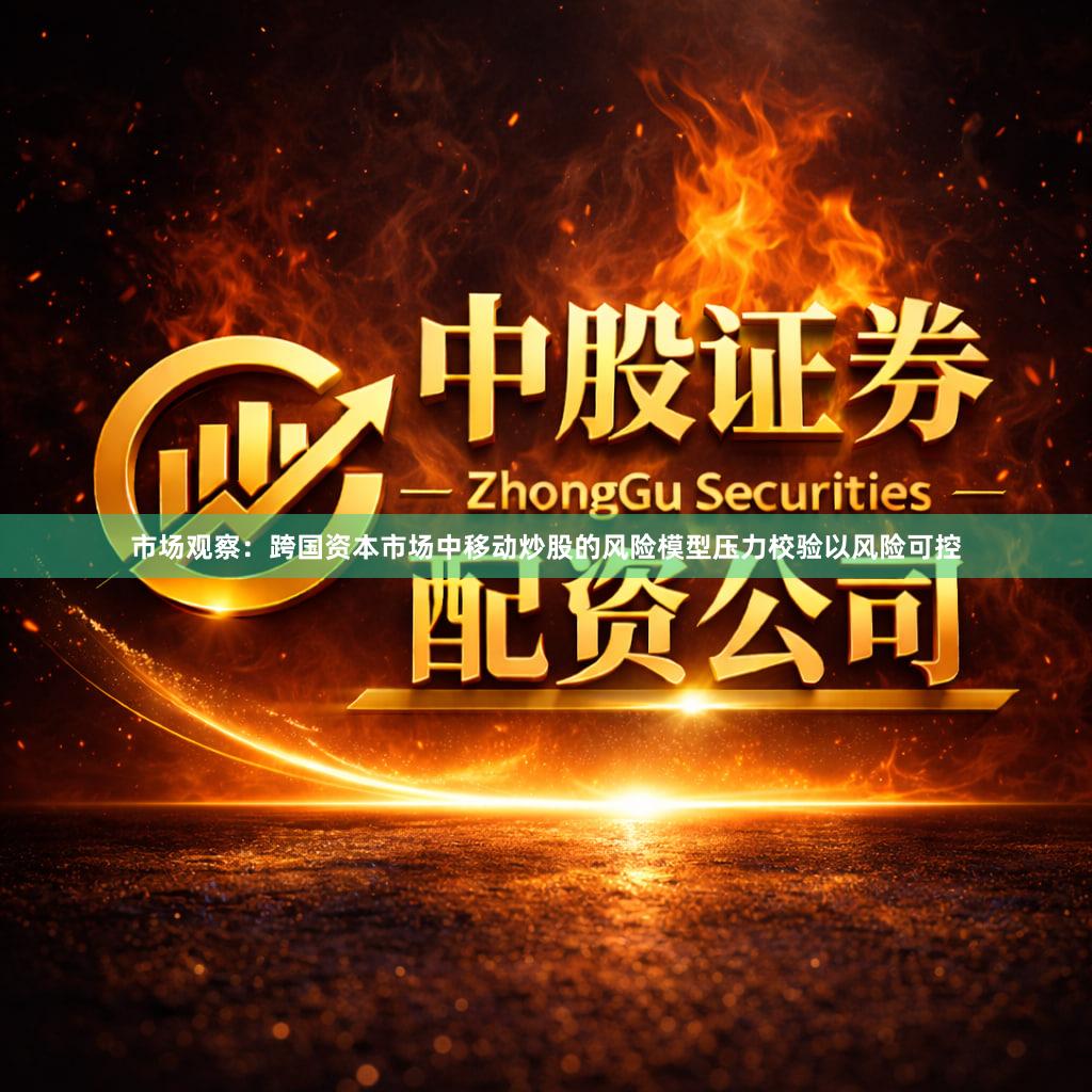 市场观察：跨国资本市场中移动炒股的风险模型压力校验以风险可控