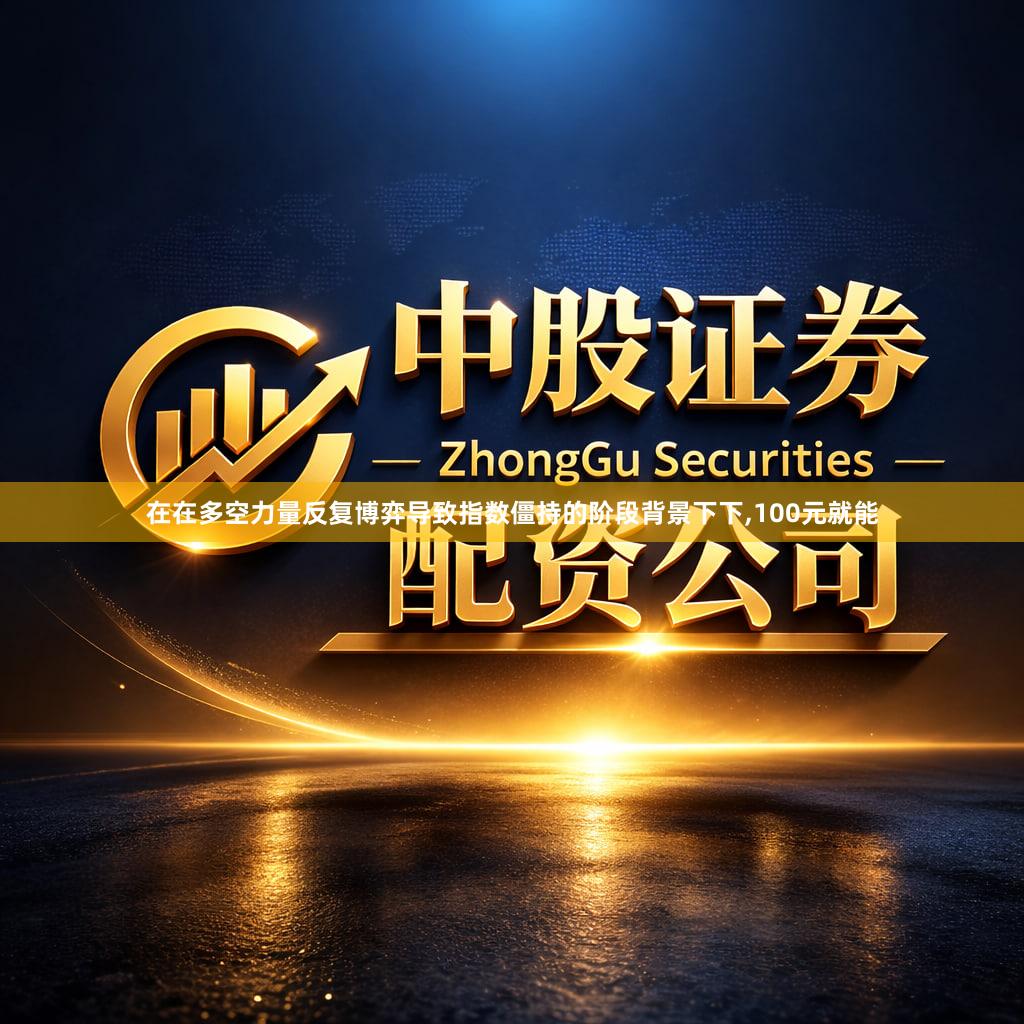 在在多空力量反复博弈导致指数僵持的阶段背景下下,100元就能