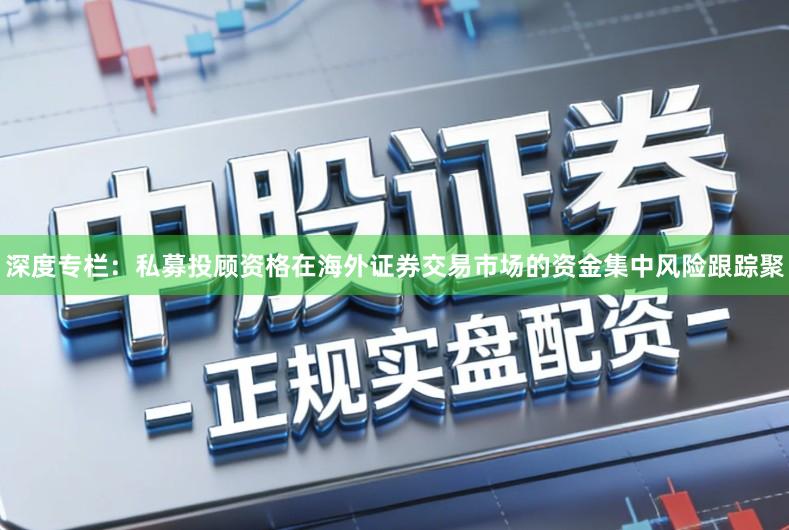 深度专栏：私募投顾资格在海外证券交易市场的资金集中风险跟踪聚
