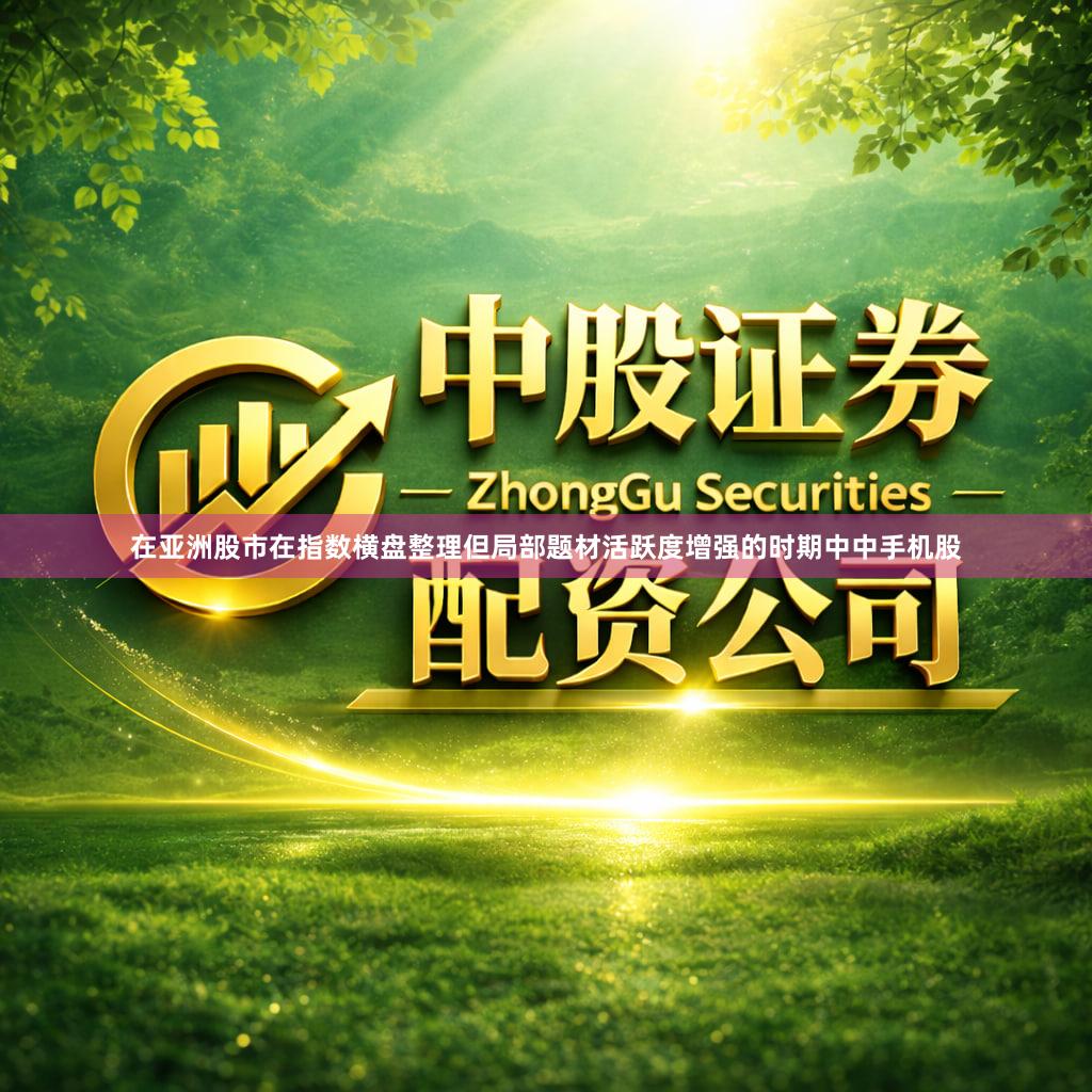 在亚洲股市在指数横盘整理但局部题材活跃度增强的时期中中手机股