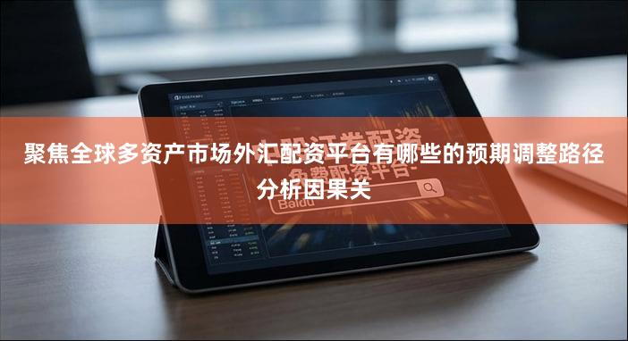 聚焦全球多资产市场外汇配资平台有哪些的预期调整路径分析因果关