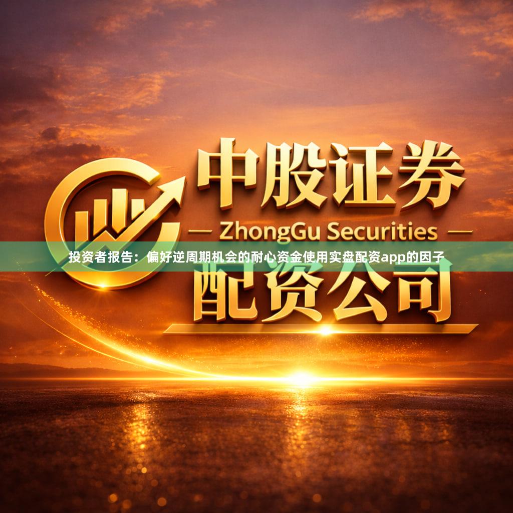 投资者报告：偏好逆周期机会的耐心资金使用实盘配资app的因子