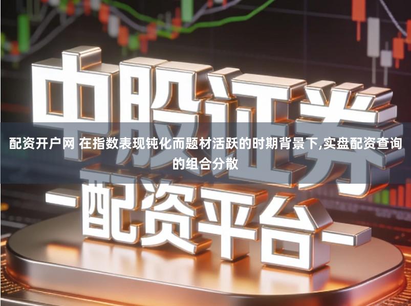 配资开户网 在指数表现钝化而题材活跃的时期背景下,实盘配资查询的组合分散