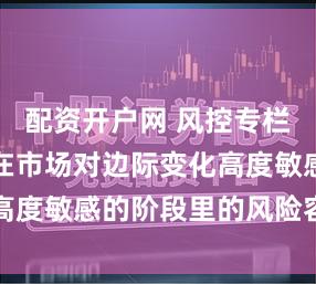 配资开户网 风控专栏：淘配网在市场对边际变化高度敏感的阶段里的风险容忍度