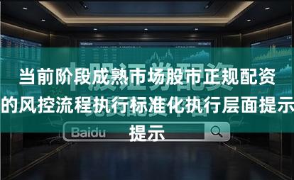 当前阶段成熟市场股市正规配资的风控流程执行标准化执行层面提示