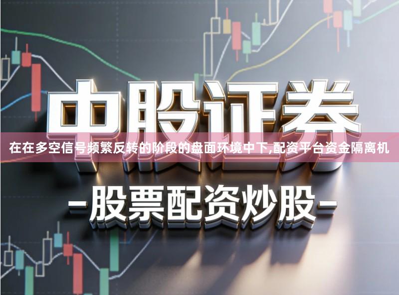 在在多空信号频繁反转的阶段的盘面环境中下,配资平台资金隔离机