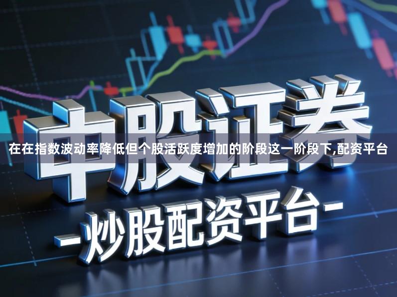在在指数波动率降低但个股活跃度增加的阶段这一阶段下,配资平台