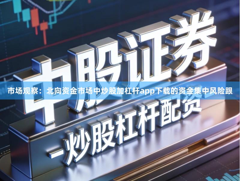 市场观察：北向资金市场中炒股加杠杆app下载的资金集中风险跟