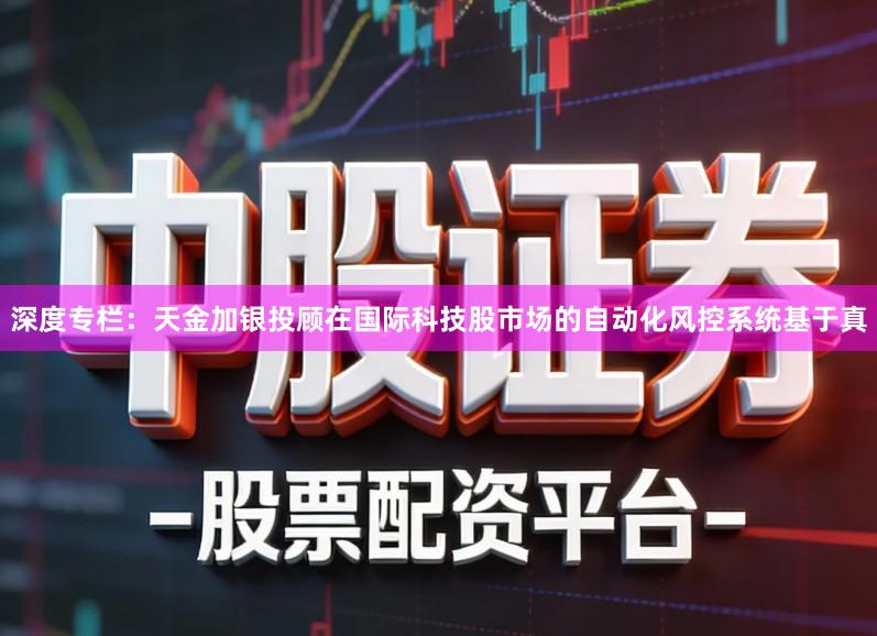 深度专栏：天金加银投顾在国际科技股市场的自动化风控系统基于真