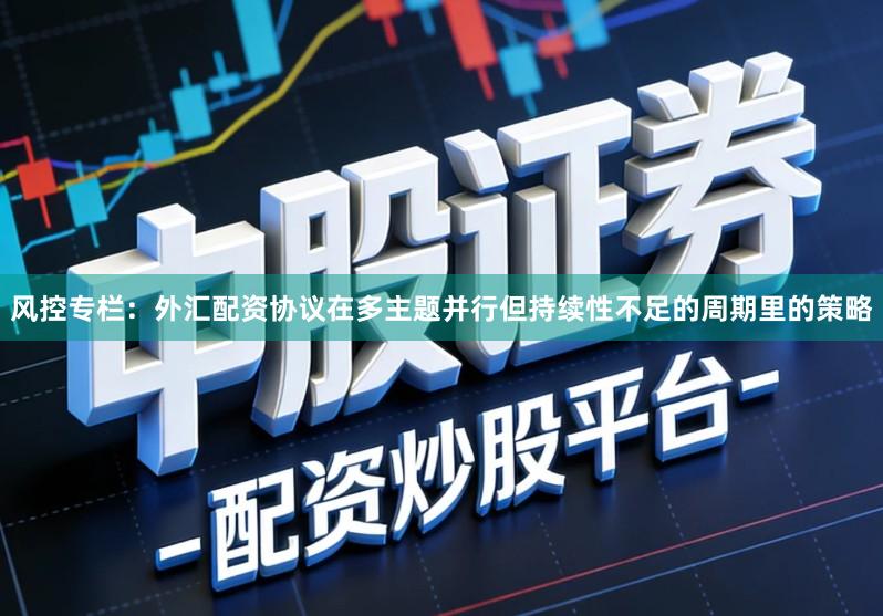 风控专栏：外汇配资协议在多主题并行但持续性不足的周期里的策略
