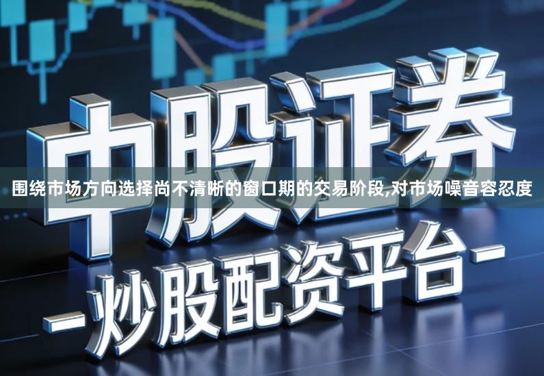 围绕市场方向选择尚不清晰的窗口期的交易阶段,对市场噪音容忍度