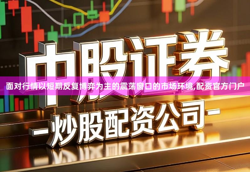 面对行情以短期反复博弈为主的震荡窗口的市场环境,配资官方门户