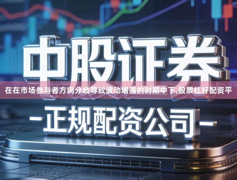 在在市场参与者方向分歧导致波动增强的时期中下,股票杠杆配资平