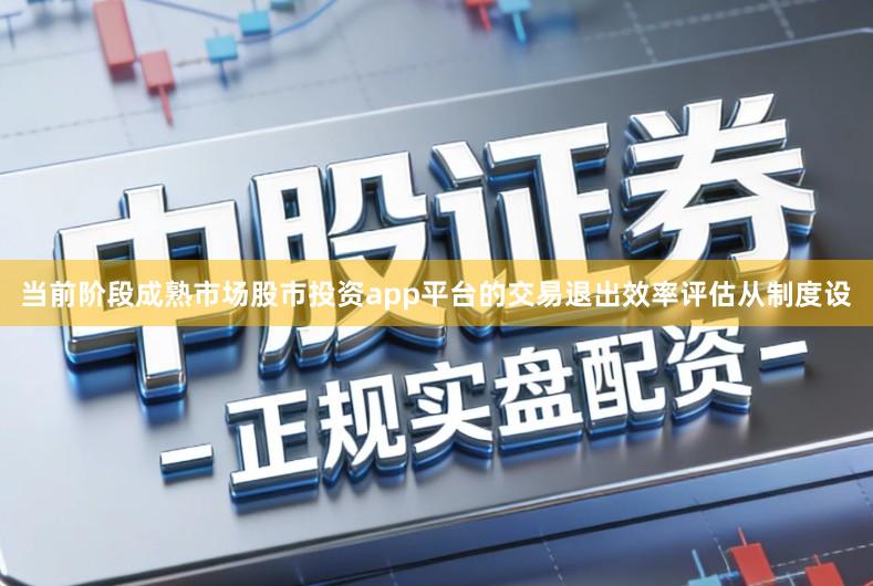 当前阶段成熟市场股市投资app平台的交易退出效率评估从制度设