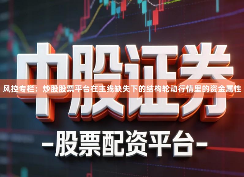风控专栏：炒股股票平台在主线缺失下的结构轮动行情里的资金属性